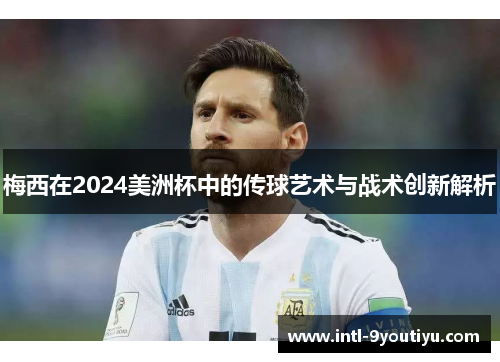 梅西在2024美洲杯中的传球艺术与战术创新解析