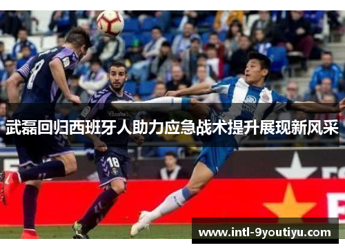 武磊回归西班牙人助力应急战术提升展现新风采