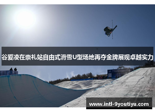 谷爱凌在崇礼站自由式滑雪U型场地再夺金牌展现卓越实力
