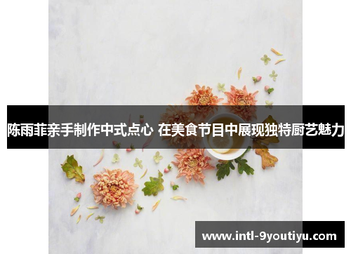 陈雨菲亲手制作中式点心 在美食节目中展现独特厨艺魅力