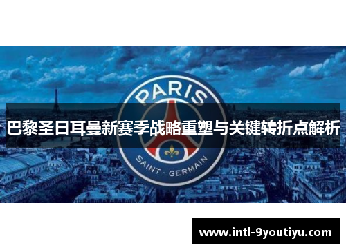 巴黎圣日耳曼新赛季战略重塑与关键转折点解析