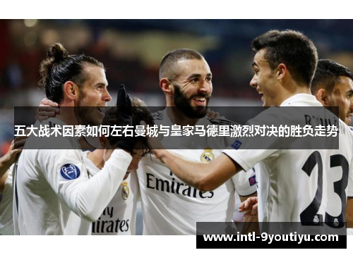五大战术因素如何左右曼城与皇家马德里激烈对决的胜负走势