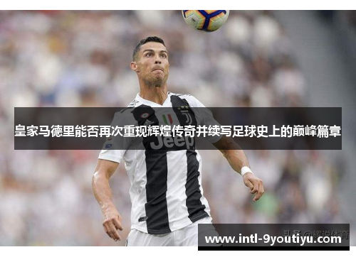 皇家马德里能否再次重现辉煌传奇并续写足球史上的巅峰篇章