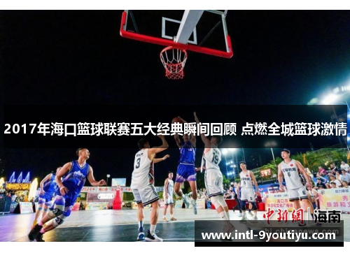 2017年海口篮球联赛五大经典瞬间回顾 点燃全城篮球激情