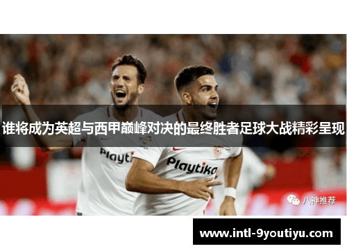 谁将成为英超与西甲巅峰对决的最终胜者足球大战精彩呈现