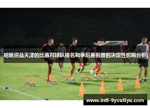 明晚迎战天津的比赛对球队排名和季后赛前景的决定性影响分析