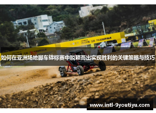 如何在亚洲场地脚车锦标赛中脱颖而出实现胜利的关键策略与技巧