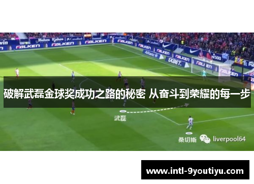 破解武磊金球奖成功之路的秘密 从奋斗到荣耀的每一步