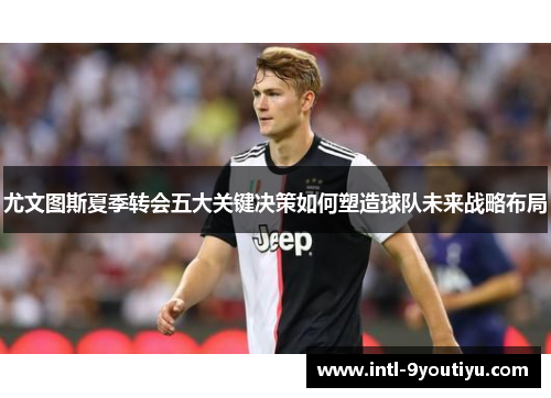 尤文图斯夏季转会五大关键决策如何塑造球队未来战略布局