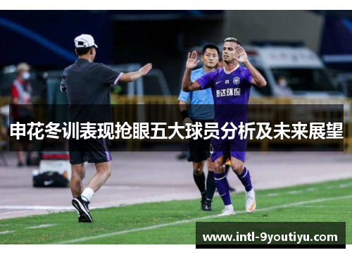 申花冬训表现抢眼五大球员分析及未来展望