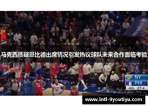马克西质疑恩比德出席情况引发热议球队未来合作面临考验