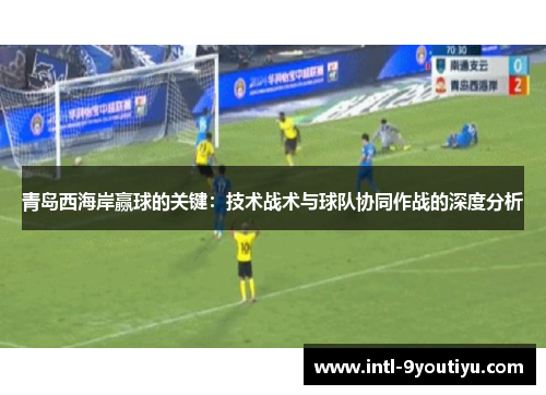 青岛西海岸赢球的关键：技术战术与球队协同作战的深度分析