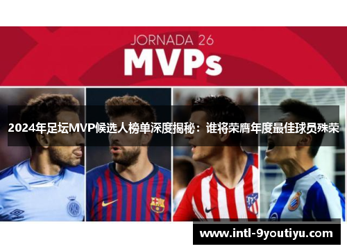 2024年足坛MVP候选人榜单深度揭秘：谁将荣膺年度最佳球员殊荣