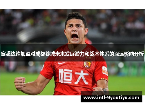 塞超边锋加盟对成都蓉城未来发展潜力和战术体系的深远影响分析