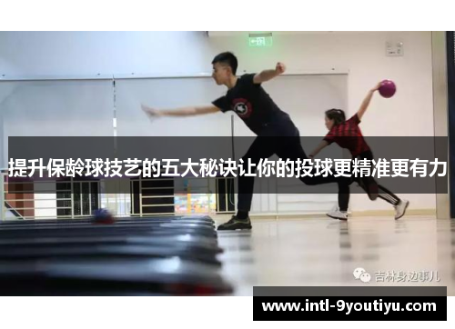 提升保龄球技艺的五大秘诀让你的投球更精准更有力