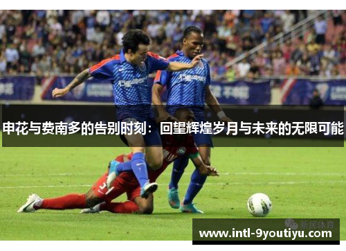 申花与费南多的告别时刻：回望辉煌岁月与未来的无限可能