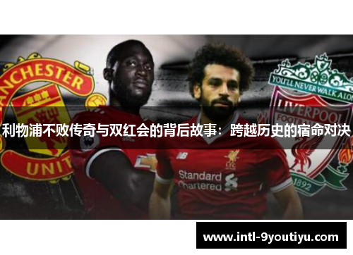 利物浦不败传奇与双红会的背后故事：跨越历史的宿命对决