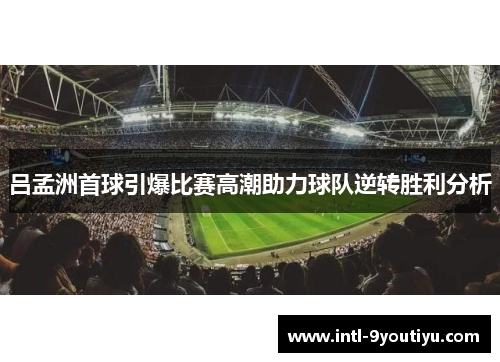 吕孟洲首球引爆比赛高潮助力球队逆转胜利分析