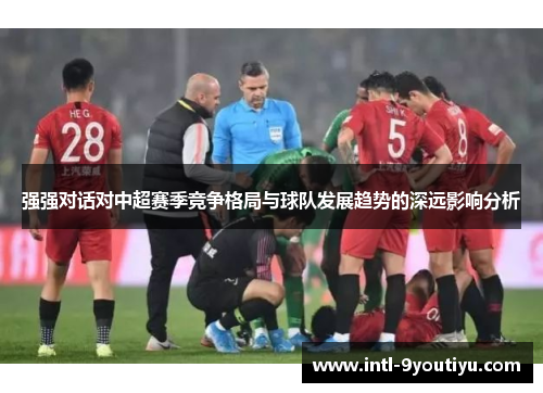 强强对话对中超赛季竞争格局与球队发展趋势的深远影响分析