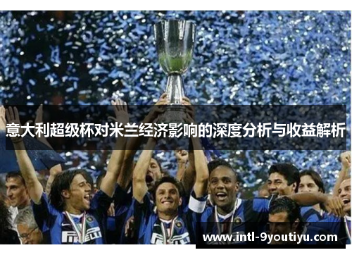 意大利超级杯对米兰经济影响的深度分析与收益解析