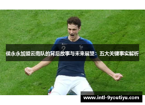 侯永永加盟云南队的背后故事与未来展望：五大关键事实解析