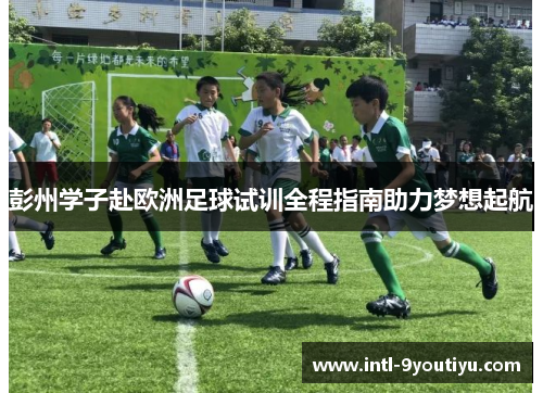 彭州学子赴欧洲足球试训全程指南助力梦想起航