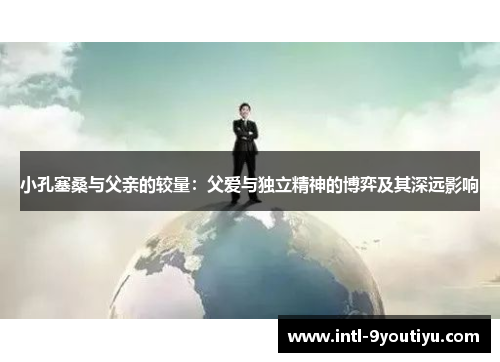小孔塞桑与父亲的较量：父爱与独立精神的博弈及其深远影响