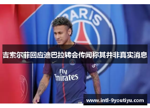 吉索尔菲回应迪巴拉转会传闻称其并非真实消息