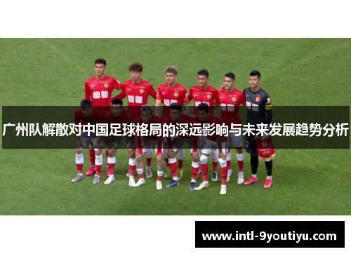 广州队解散对中国足球格局的深远影响与未来发展趋势分析