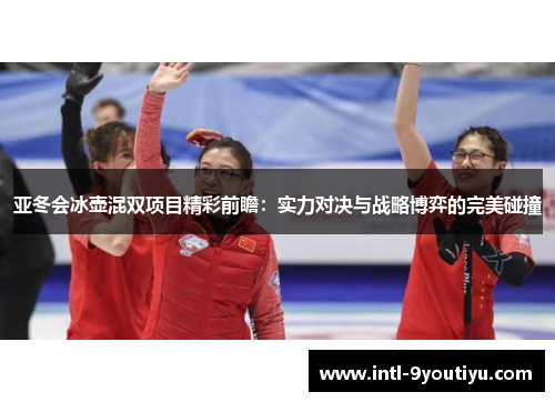 亚冬会冰壶混双项目精彩前瞻：实力对决与战略博弈的完美碰撞