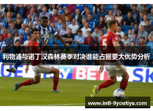 利物浦与诺丁汉森林赛季对决谁能占据更大优势分析