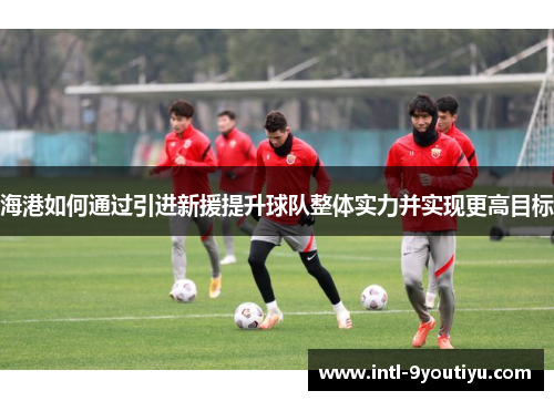海港如何通过引进新援提升球队整体实力并实现更高目标