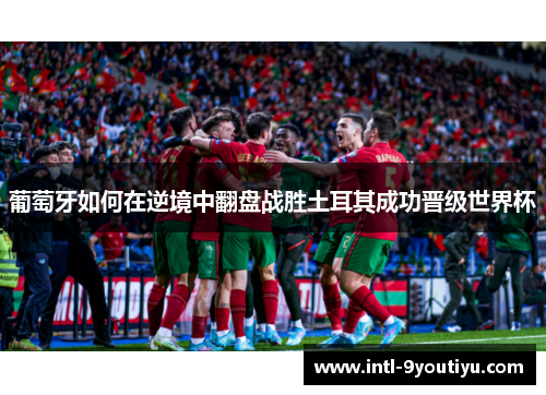 葡萄牙如何在逆境中翻盘战胜土耳其成功晋级世界杯