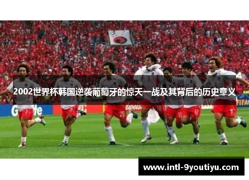 2002世界杯韩国逆袭葡萄牙的惊天一战及其背后的历史意义