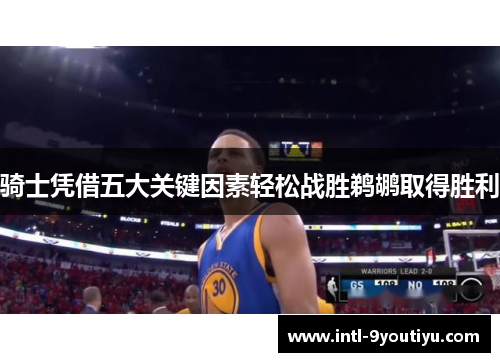 骑士凭借五大关键因素轻松战胜鹈鹕取得胜利