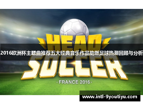 2016欧洲杯主题曲推荐五大经典音乐作品助燃足球热潮回顾与分析