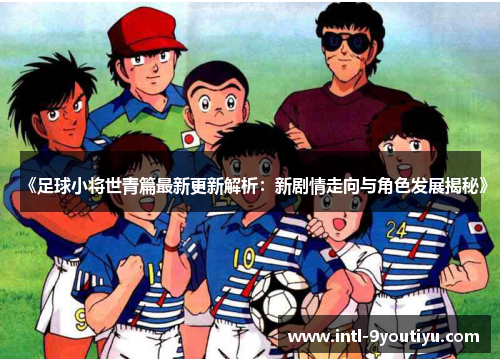 《足球小将世青篇最新更新解析：新剧情走向与角色发展揭秘》