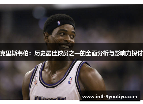 克里斯韦伯：历史最佳球员之一的全面分析与影响力探讨