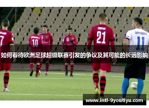 如何看待欧洲足球超级联赛引发的争议及其可能的长远影响