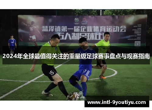 2024年全球最值得关注的重量级足球赛事盘点与观赛指南