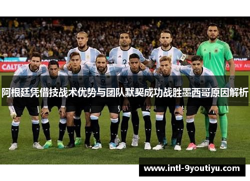 阿根廷凭借技战术优势与团队默契成功战胜墨西哥原因解析