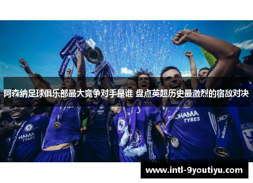 阿森纳足球俱乐部最大竞争对手是谁 盘点英超历史最激烈的宿敌对决