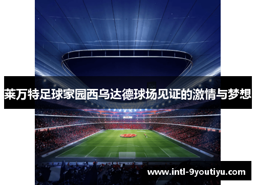 莱万特足球家园西乌达德球场见证的激情与梦想
